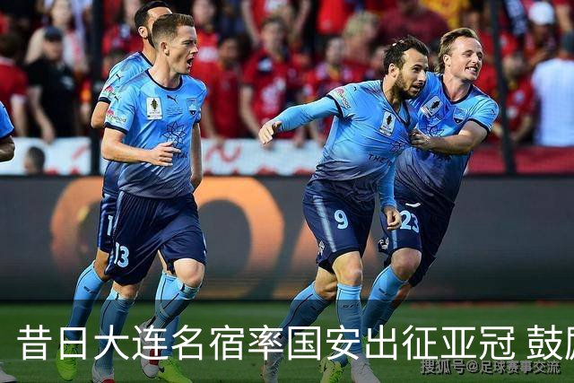 昔日大连名宿率国安出征亚冠 鼓励小球员踢出精神